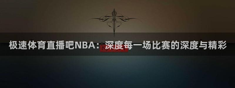 极速体育直播吧NBA：深度每一场比赛的深度与精彩