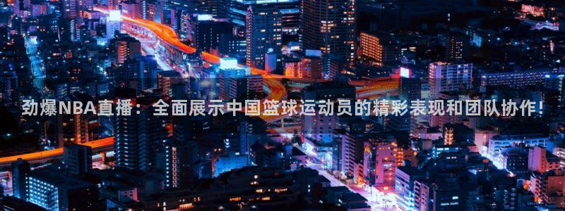 劲爆NBA直播：全面展示中国篮球运动员的精彩表现和团队协作!