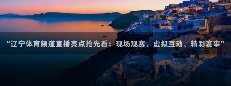“辽宁体育频道直播亮点抢先看：现场观赛、虚拟互动、精彩赛事”